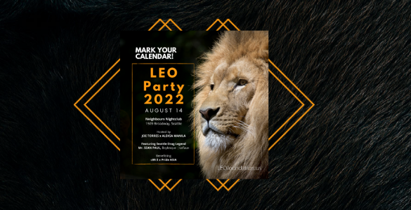 A poster for the Leo Party 2022 August 14th at Neighbours Nightclub 1509 Broadway, Seattle, including an image of a lion on a black background. The words: Hosted by Joe Torres and Aleksa Manila, this annual fundraiser will feature: Boylesque Julia's LeFaux Seattle Drag Legend Mr. Sean Paul April Carrion from RuPaul's Drag Race GoGo boys and girls from around the world! All proceeds benefit Pride Asia and C89.5 - Seattle's Dance Music Radio Station!
