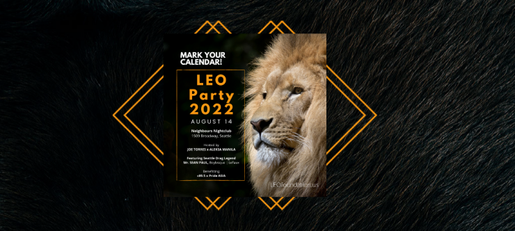 A poster for the Leo Party 2022 August 14th at Neighbours Nightclub 1509 Broadway, Seattle, including an image of a lion on a black background. The words: Hosted by Joe Torres and Aleksa Manila, this annual fundraiser will feature: Boylesque Julia's LeFaux Seattle Drag Legend Mr. Sean Paul April Carrion from RuPaul's Drag Race GoGo boys and girls from around the world! All proceeds benefit Pride Asia and C89.5 - Seattle's Dance Music Radio Station!