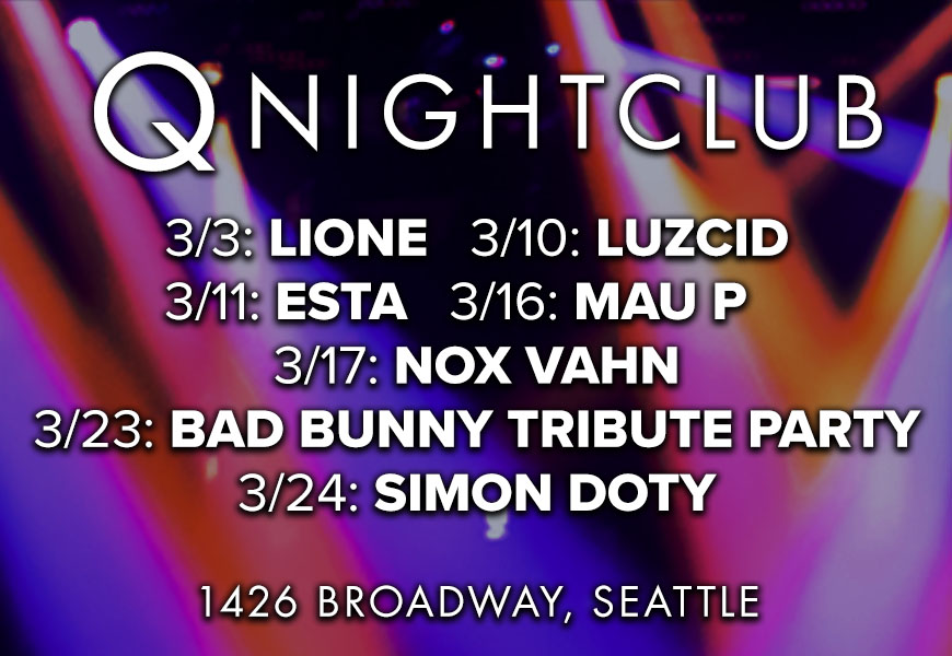 A colorful background featuring club lights with the words: "Q Nightclub - 3/3: Lione, 3/10: Luzcid, 3/11: Esta, 3/16: Mau P, 3/17: Nox Vahn, 3/23: Bad Bunny Tribute Party, 3/24: Simon Doty. 1426 Broadway Seattle"