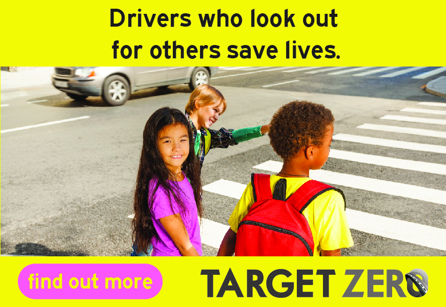 Three young children walking though a crosswalk while a car passes safely behind them. Above the image is the words "Drives who look out for others save lives." Below the image are the words "Find out more, TARGET ZERO"