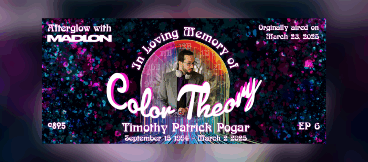 Banner image for 'Afterglow with Madion,' Episode 6 titled 'Color Theory.' Features a photo of Timothy Patrick Pogar, with text 'In Loving Memory of Timothy Patrick Pogar September 15, 1994 - March 9, 2025.' Background is a vibrant, colorful space theme. Originally aired on March 29, 2025.